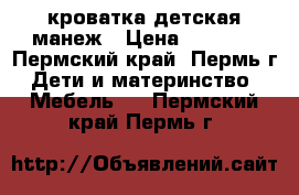 кроватка детская манеж › Цена ­ 8 000 - Пермский край, Пермь г. Дети и материнство » Мебель   . Пермский край,Пермь г.